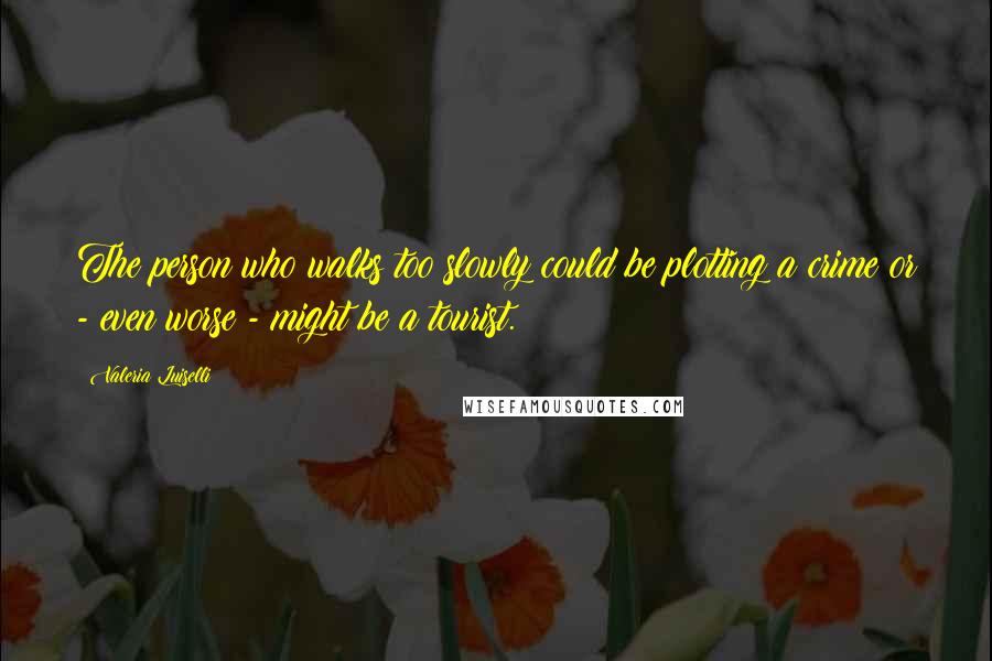 Valeria Luiselli Quotes: The person who walks too slowly could be plotting a crime or - even worse - might be a tourist.