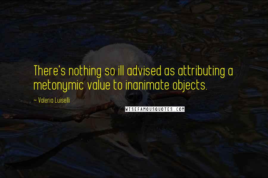 Valeria Luiselli Quotes: There's nothing so ill advised as attributing a metonymic value to inanimate objects.