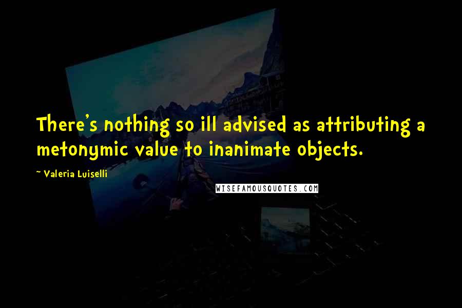 Valeria Luiselli Quotes: There's nothing so ill advised as attributing a metonymic value to inanimate objects.