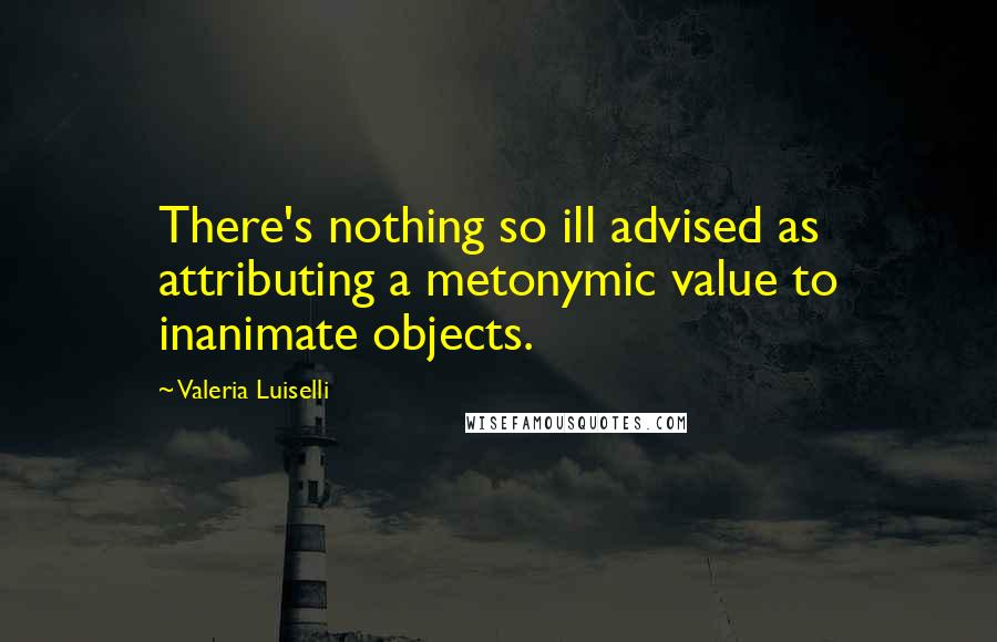 Valeria Luiselli Quotes: There's nothing so ill advised as attributing a metonymic value to inanimate objects.