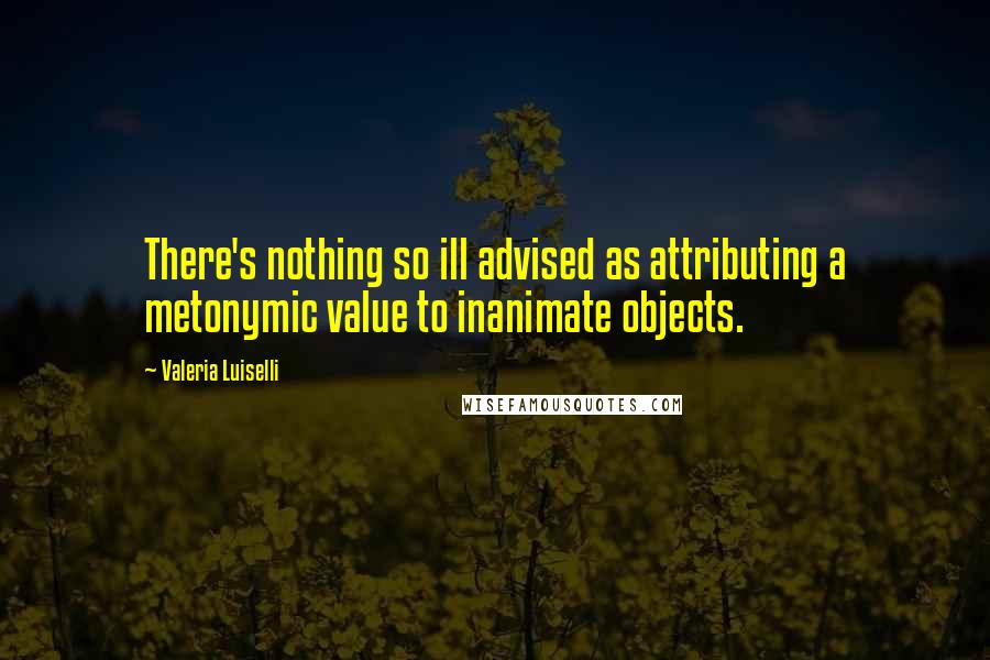 Valeria Luiselli Quotes: There's nothing so ill advised as attributing a metonymic value to inanimate objects.