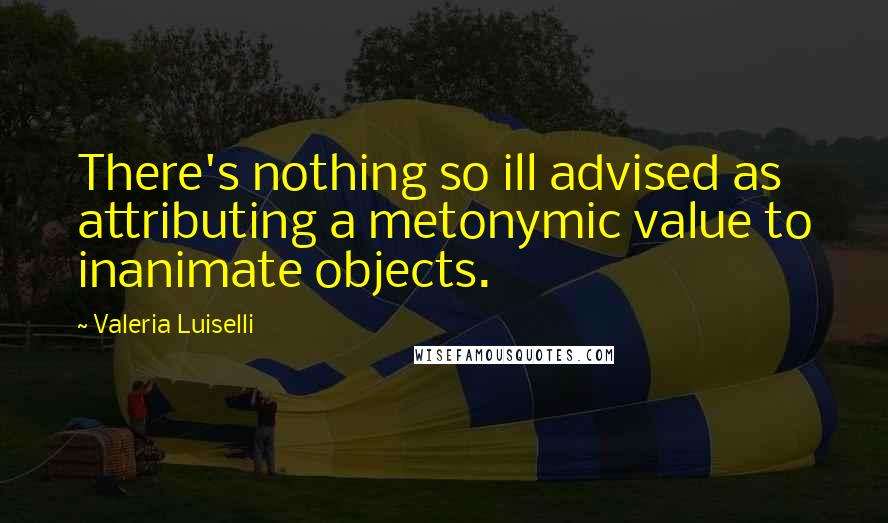 Valeria Luiselli Quotes: There's nothing so ill advised as attributing a metonymic value to inanimate objects.