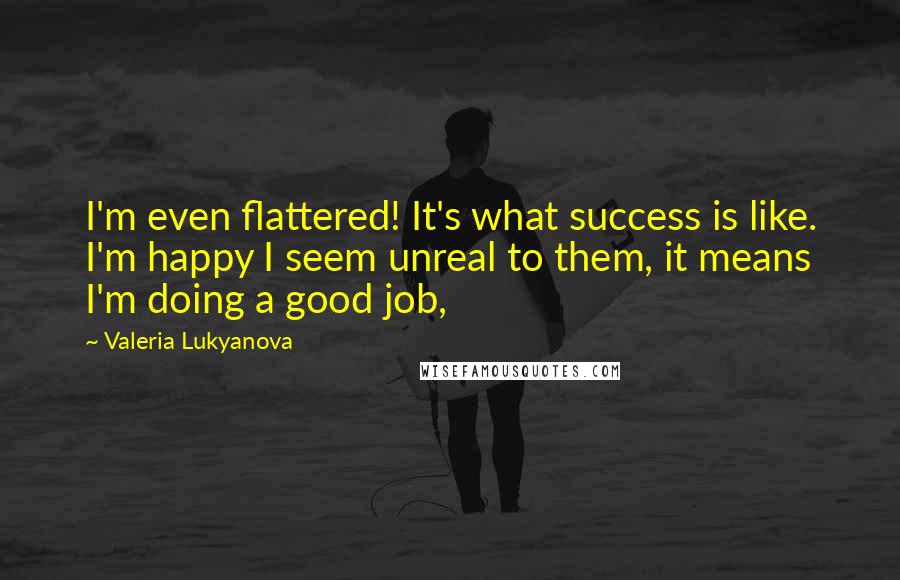 Valeria Lukyanova Quotes: I'm even flattered! It's what success is like. I'm happy I seem unreal to them, it means I'm doing a good job,