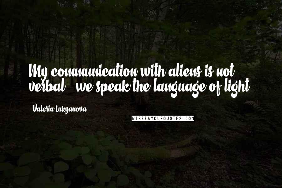Valeria Lukyanova Quotes: My communication with aliens is not verbal - we speak the language of light.