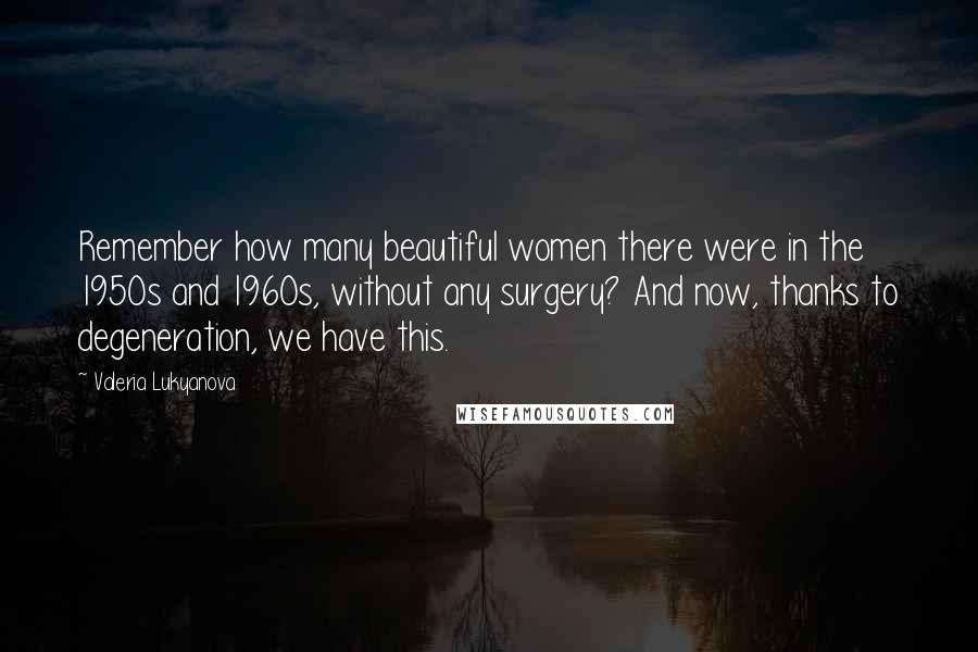 Valeria Lukyanova Quotes: Remember how many beautiful women there were in the 1950s and 1960s, without any surgery? And now, thanks to degeneration, we have this.