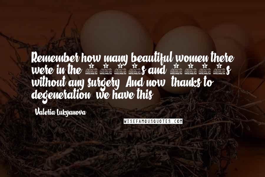 Valeria Lukyanova Quotes: Remember how many beautiful women there were in the 1950s and 1960s, without any surgery? And now, thanks to degeneration, we have this.