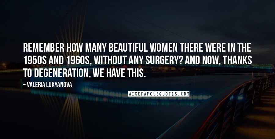 Valeria Lukyanova Quotes: Remember how many beautiful women there were in the 1950s and 1960s, without any surgery? And now, thanks to degeneration, we have this.