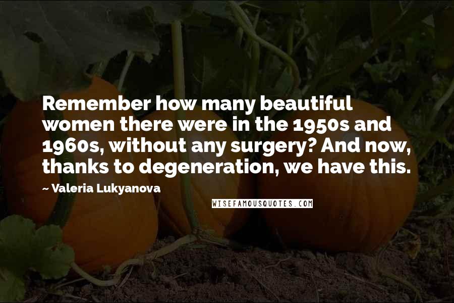Valeria Lukyanova Quotes: Remember how many beautiful women there were in the 1950s and 1960s, without any surgery? And now, thanks to degeneration, we have this.