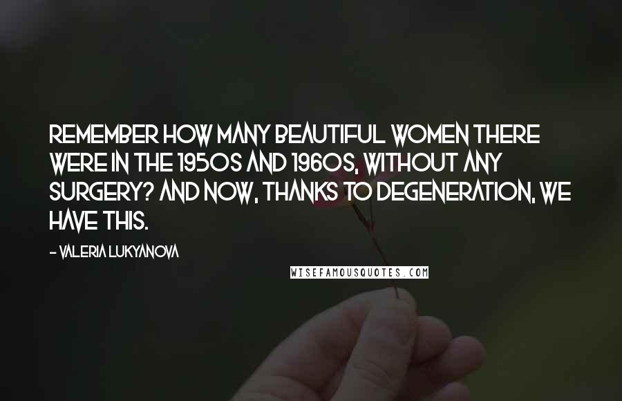 Valeria Lukyanova Quotes: Remember how many beautiful women there were in the 1950s and 1960s, without any surgery? And now, thanks to degeneration, we have this.