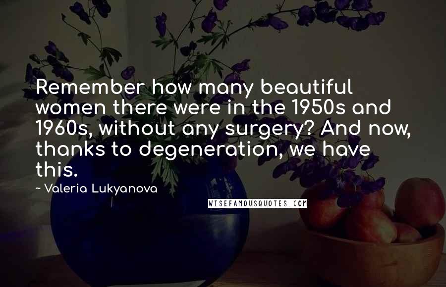 Valeria Lukyanova Quotes: Remember how many beautiful women there were in the 1950s and 1960s, without any surgery? And now, thanks to degeneration, we have this.