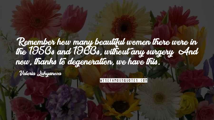 Valeria Lukyanova Quotes: Remember how many beautiful women there were in the 1950s and 1960s, without any surgery? And now, thanks to degeneration, we have this.