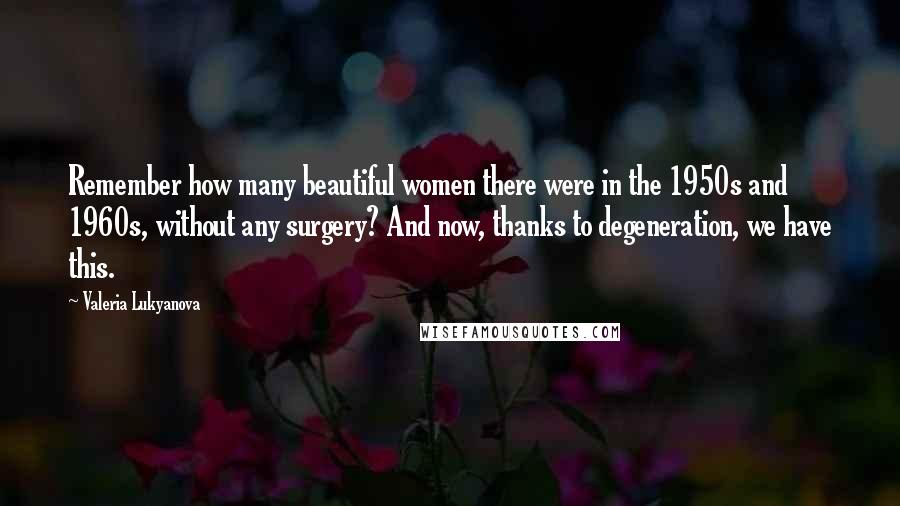 Valeria Lukyanova Quotes: Remember how many beautiful women there were in the 1950s and 1960s, without any surgery? And now, thanks to degeneration, we have this.