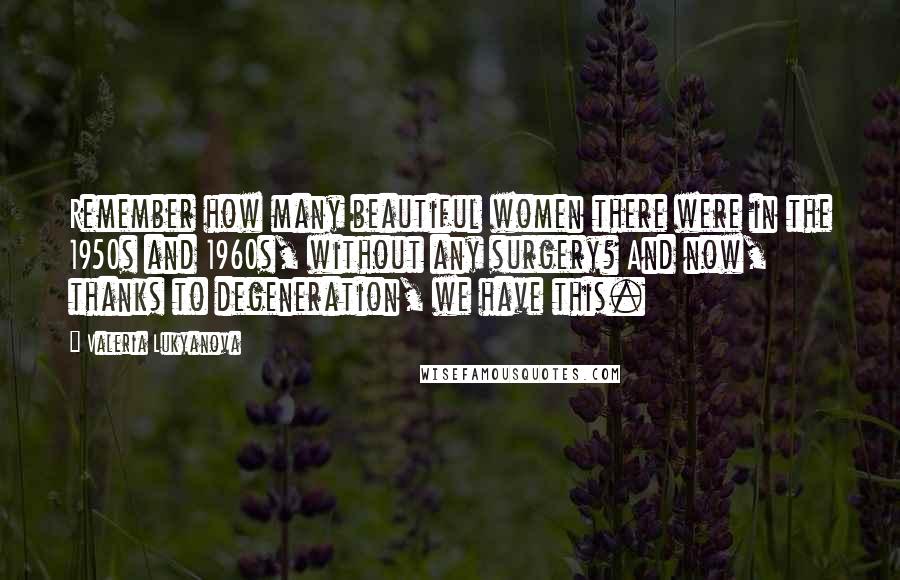 Valeria Lukyanova Quotes: Remember how many beautiful women there were in the 1950s and 1960s, without any surgery? And now, thanks to degeneration, we have this.