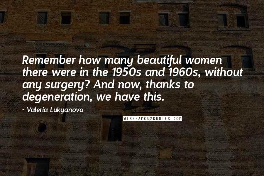 Valeria Lukyanova Quotes: Remember how many beautiful women there were in the 1950s and 1960s, without any surgery? And now, thanks to degeneration, we have this.