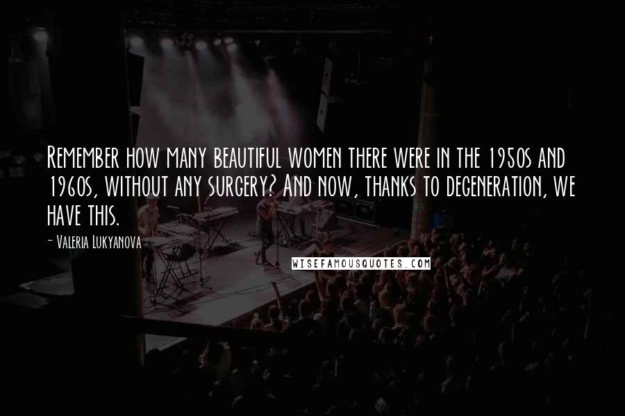 Valeria Lukyanova Quotes: Remember how many beautiful women there were in the 1950s and 1960s, without any surgery? And now, thanks to degeneration, we have this.