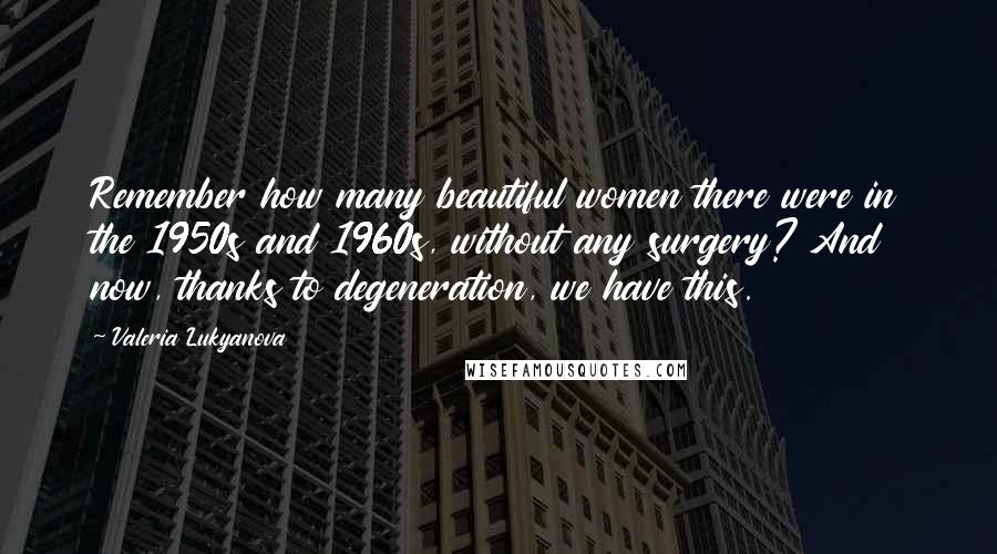 Valeria Lukyanova Quotes: Remember how many beautiful women there were in the 1950s and 1960s, without any surgery? And now, thanks to degeneration, we have this.