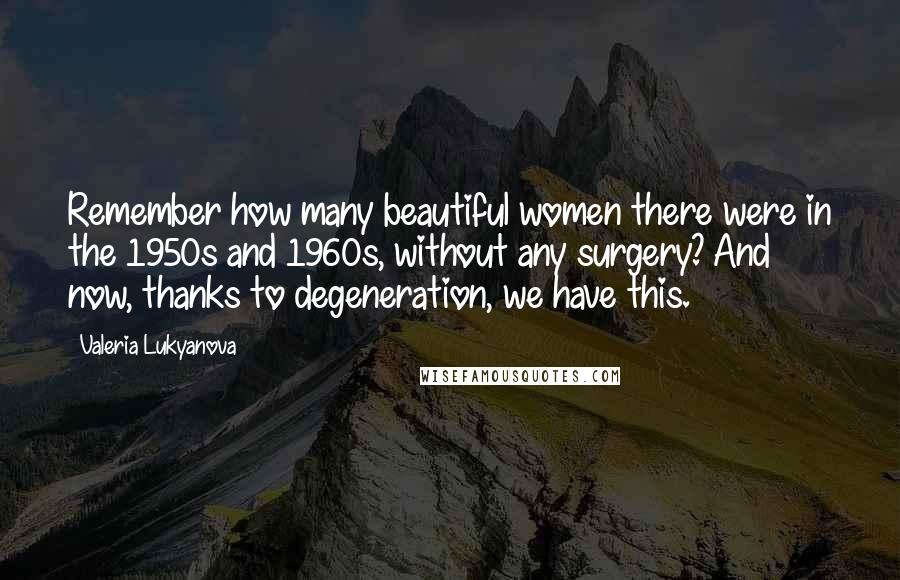 Valeria Lukyanova Quotes: Remember how many beautiful women there were in the 1950s and 1960s, without any surgery? And now, thanks to degeneration, we have this.