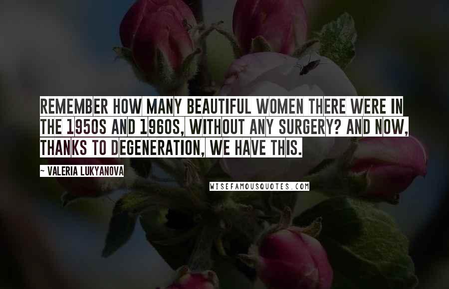 Valeria Lukyanova Quotes: Remember how many beautiful women there were in the 1950s and 1960s, without any surgery? And now, thanks to degeneration, we have this.