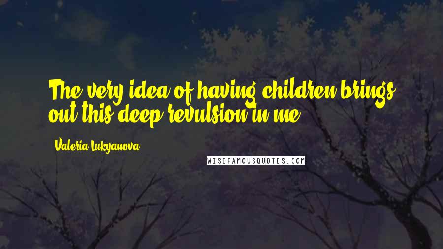 Valeria Lukyanova Quotes: The very idea of having children brings out this deep revulsion in me.