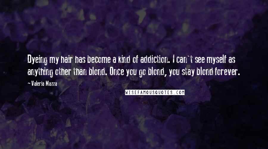 Valeria Mazza Quotes: Dyeing my hair has become a kind of addiction. I can't see myself as anything other than blond. Once you go blond, you stay blond forever.