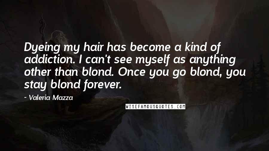 Valeria Mazza Quotes: Dyeing my hair has become a kind of addiction. I can't see myself as anything other than blond. Once you go blond, you stay blond forever.