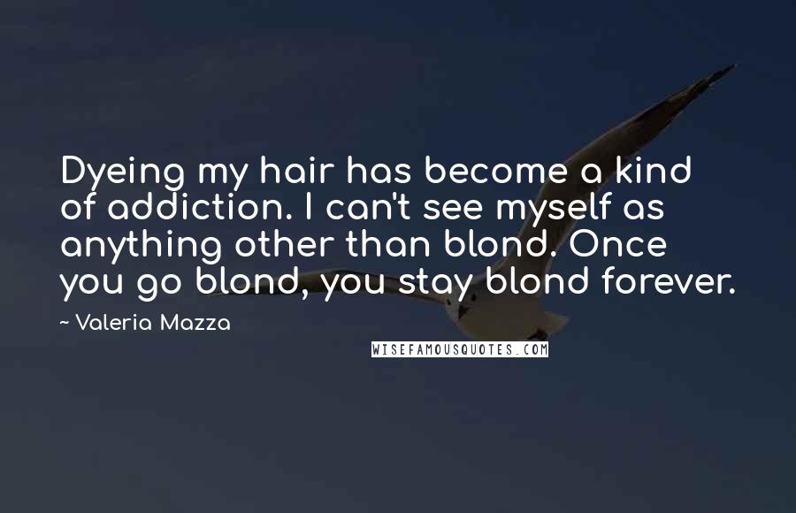 Valeria Mazza Quotes: Dyeing my hair has become a kind of addiction. I can't see myself as anything other than blond. Once you go blond, you stay blond forever.