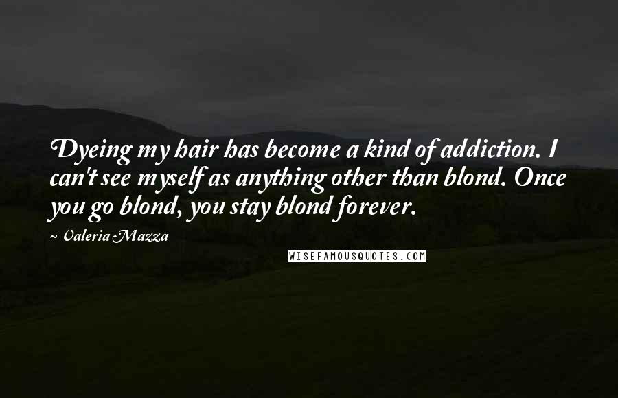 Valeria Mazza Quotes: Dyeing my hair has become a kind of addiction. I can't see myself as anything other than blond. Once you go blond, you stay blond forever.