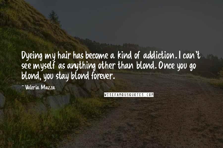 Valeria Mazza Quotes: Dyeing my hair has become a kind of addiction. I can't see myself as anything other than blond. Once you go blond, you stay blond forever.