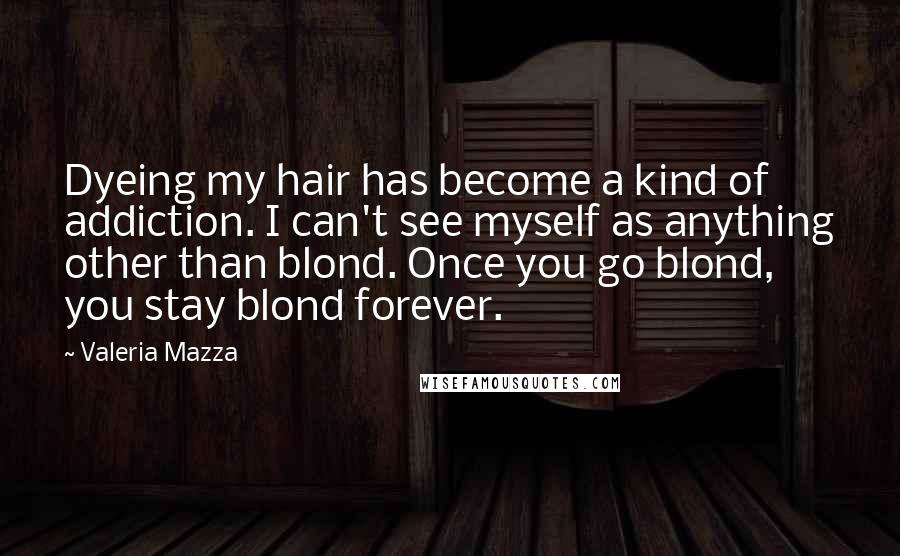 Valeria Mazza Quotes: Dyeing my hair has become a kind of addiction. I can't see myself as anything other than blond. Once you go blond, you stay blond forever.