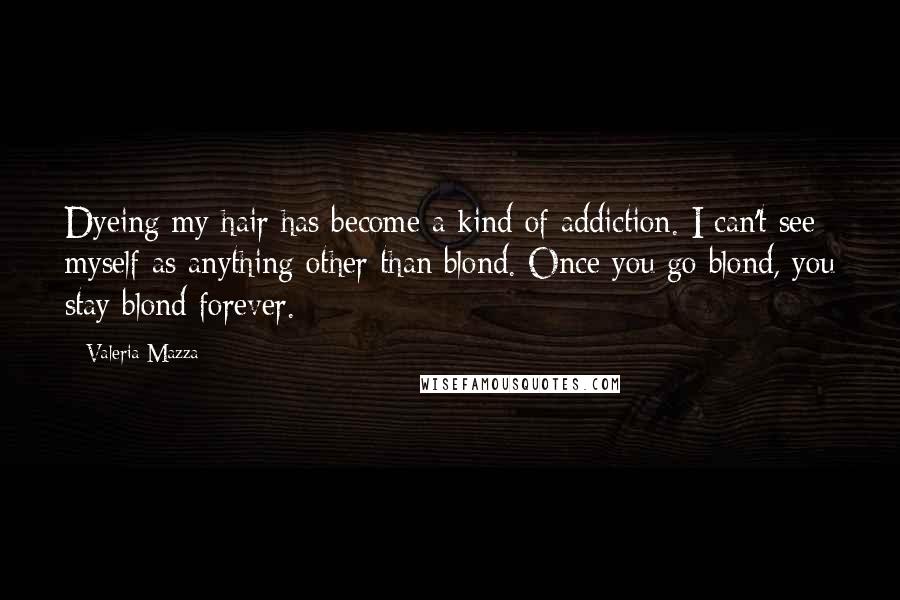 Valeria Mazza Quotes: Dyeing my hair has become a kind of addiction. I can't see myself as anything other than blond. Once you go blond, you stay blond forever.