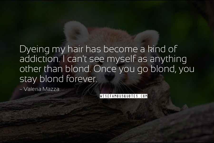 Valeria Mazza Quotes: Dyeing my hair has become a kind of addiction. I can't see myself as anything other than blond. Once you go blond, you stay blond forever.