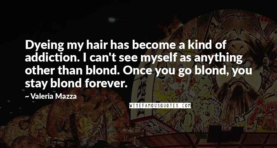 Valeria Mazza Quotes: Dyeing my hair has become a kind of addiction. I can't see myself as anything other than blond. Once you go blond, you stay blond forever.