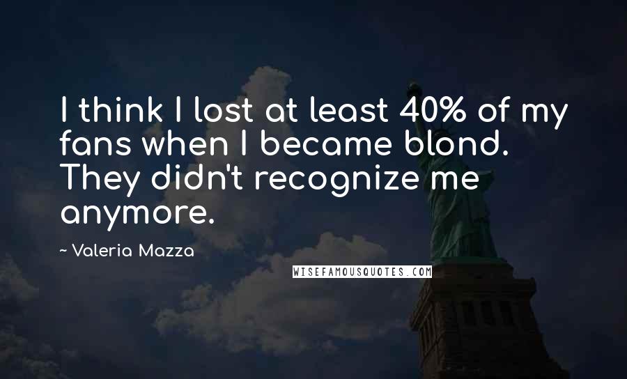 Valeria Mazza Quotes: I think I lost at least 40% of my fans when I became blond. They didn't recognize me anymore.