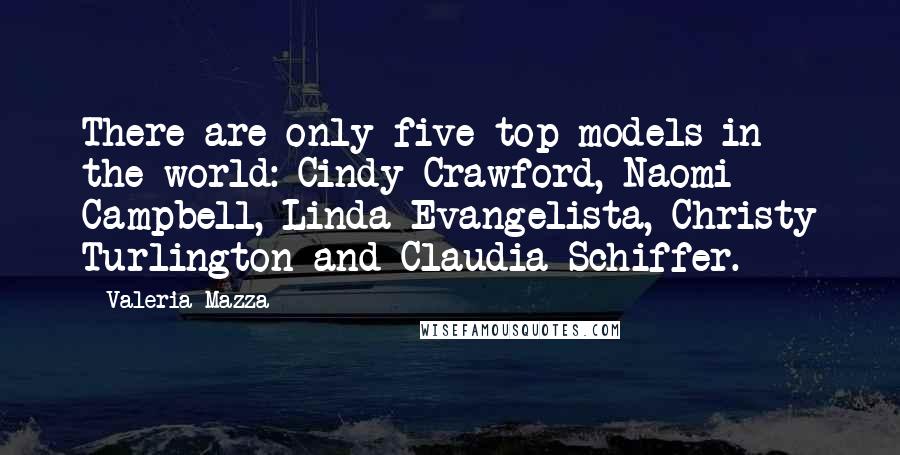 Valeria Mazza Quotes: There are only five top models in the world: Cindy Crawford, Naomi Campbell, Linda Evangelista, Christy Turlington and Claudia Schiffer.