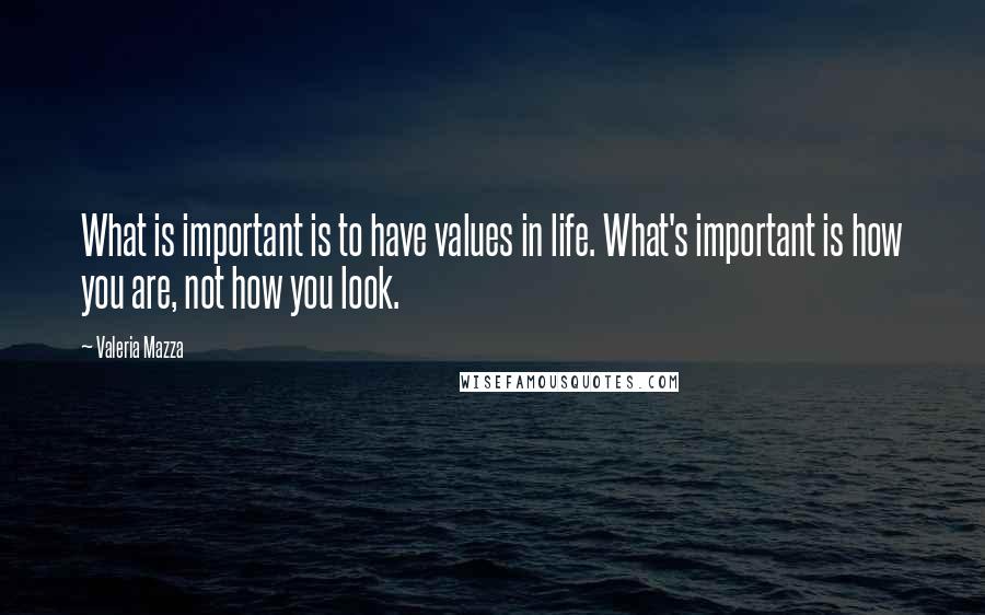 Valeria Mazza Quotes: What is important is to have values in life. What's important is how you are, not how you look.