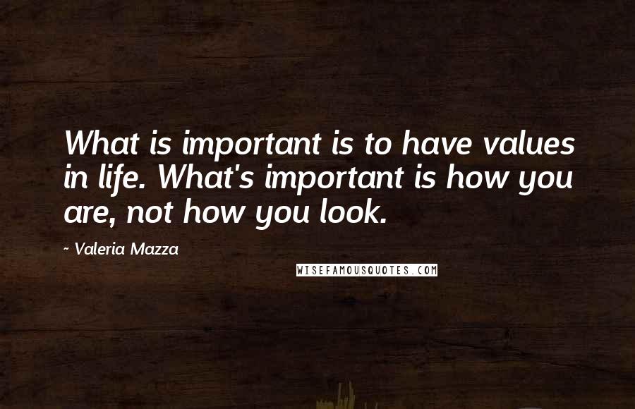 Valeria Mazza Quotes: What is important is to have values in life. What's important is how you are, not how you look.