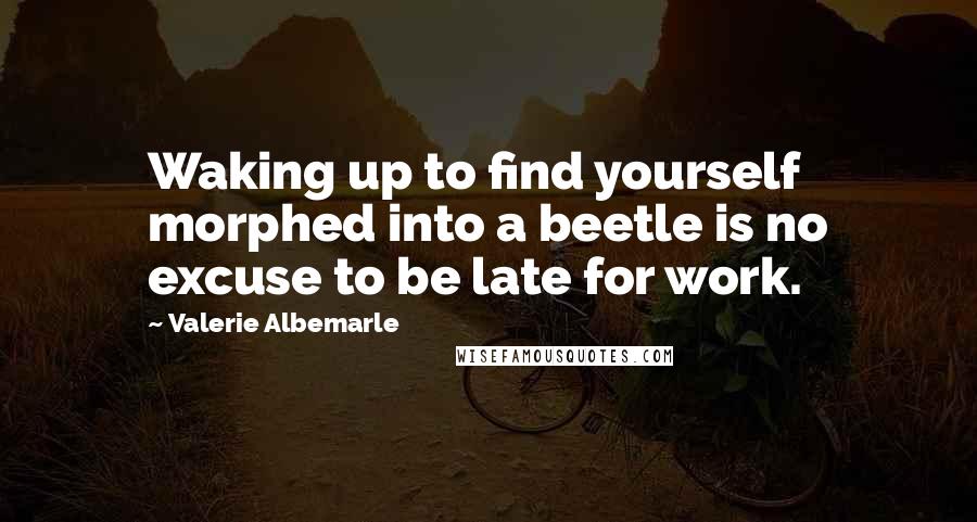 Valerie Albemarle Quotes: Waking up to find yourself morphed into a beetle is no excuse to be late for work.