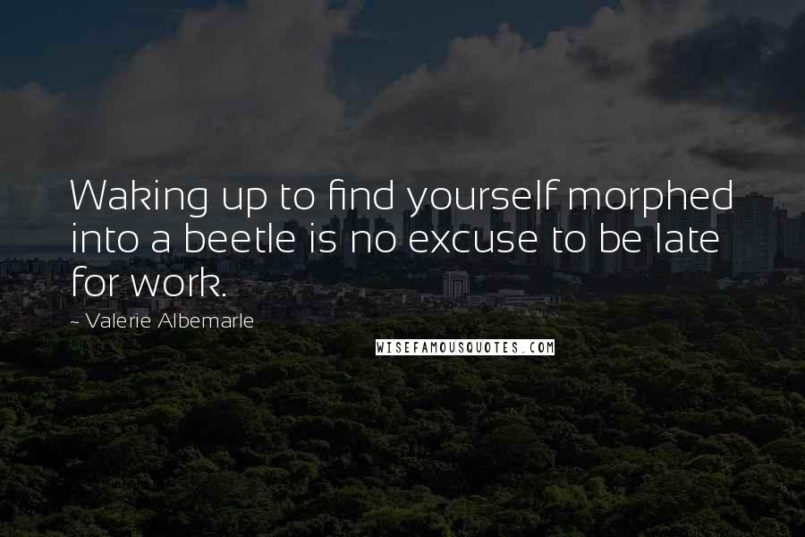Valerie Albemarle Quotes: Waking up to find yourself morphed into a beetle is no excuse to be late for work.