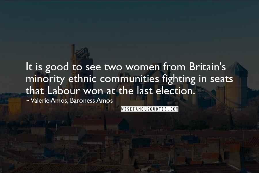 Valerie Amos, Baroness Amos Quotes: It is good to see two women from Britain's minority ethnic communities fighting in seats that Labour won at the last election.