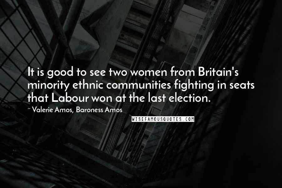 Valerie Amos, Baroness Amos Quotes: It is good to see two women from Britain's minority ethnic communities fighting in seats that Labour won at the last election.