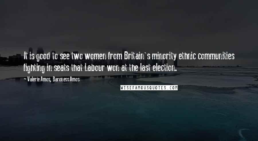 Valerie Amos, Baroness Amos Quotes: It is good to see two women from Britain's minority ethnic communities fighting in seats that Labour won at the last election.