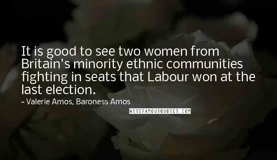 Valerie Amos, Baroness Amos Quotes: It is good to see two women from Britain's minority ethnic communities fighting in seats that Labour won at the last election.