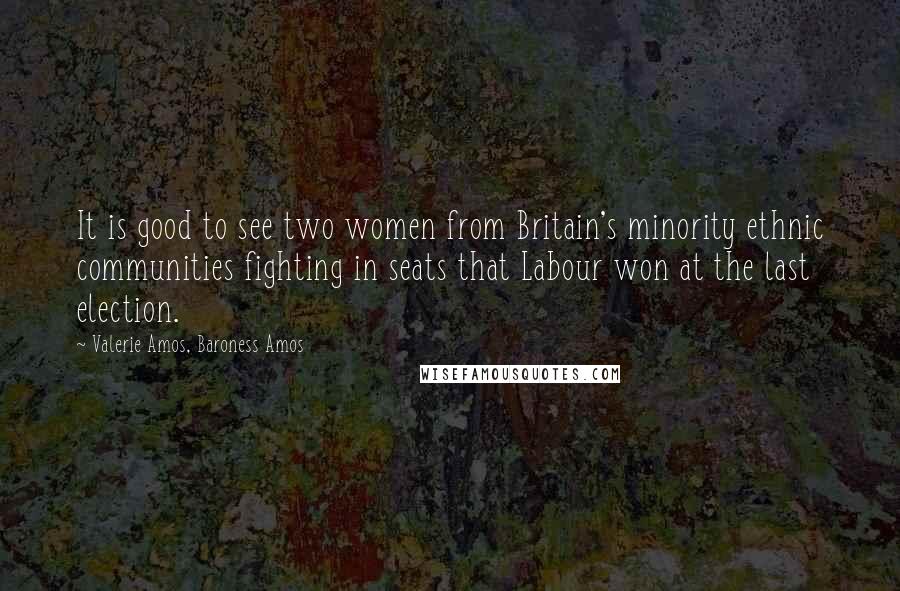 Valerie Amos, Baroness Amos Quotes: It is good to see two women from Britain's minority ethnic communities fighting in seats that Labour won at the last election.