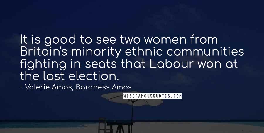 Valerie Amos, Baroness Amos Quotes: It is good to see two women from Britain's minority ethnic communities fighting in seats that Labour won at the last election.