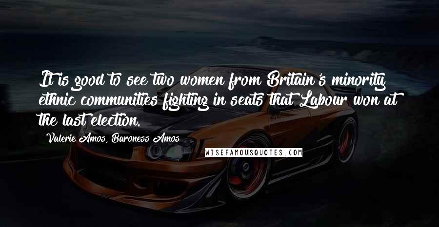 Valerie Amos, Baroness Amos Quotes: It is good to see two women from Britain's minority ethnic communities fighting in seats that Labour won at the last election.