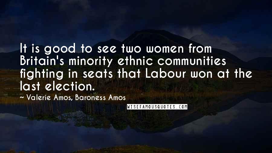 Valerie Amos, Baroness Amos Quotes: It is good to see two women from Britain's minority ethnic communities fighting in seats that Labour won at the last election.