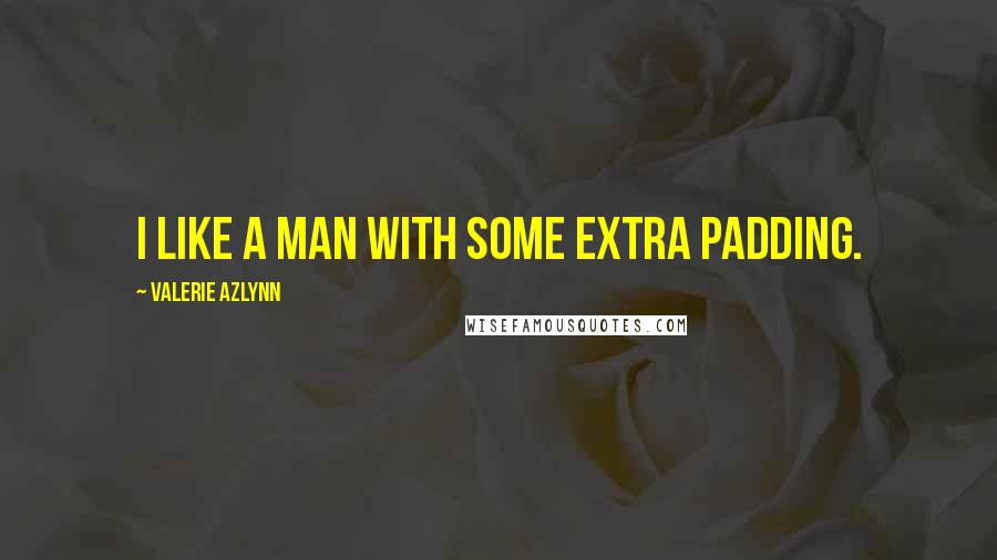 Valerie Azlynn Quotes: I like a man with some extra padding.
