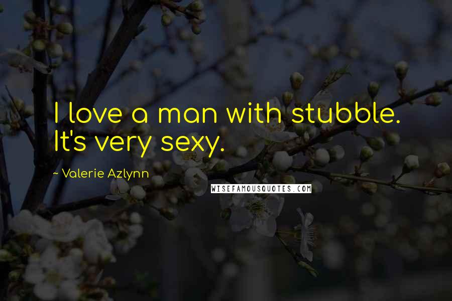 Valerie Azlynn Quotes: I love a man with stubble. It's very sexy.