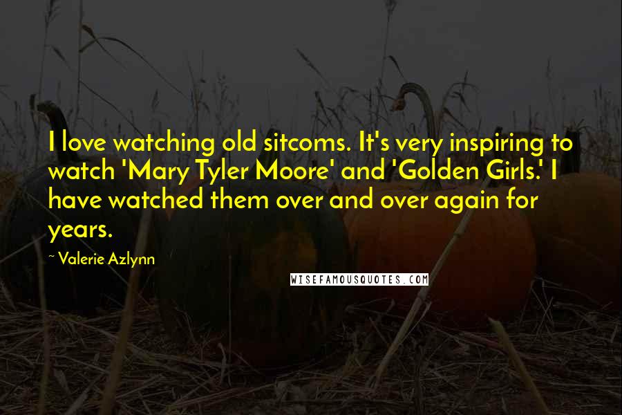 Valerie Azlynn Quotes: I love watching old sitcoms. It's very inspiring to watch 'Mary Tyler Moore' and 'Golden Girls.' I have watched them over and over again for years.