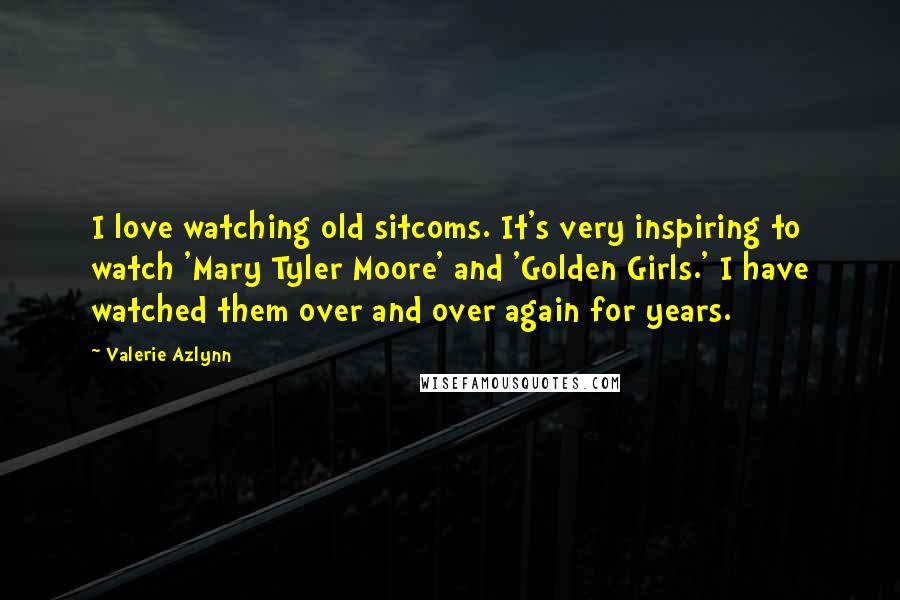 Valerie Azlynn Quotes: I love watching old sitcoms. It's very inspiring to watch 'Mary Tyler Moore' and 'Golden Girls.' I have watched them over and over again for years.